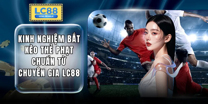 Kinh Nghiệm Bắt Kèo Thẻ Phạt Chuẩn Từ Chuyên Gia LC88